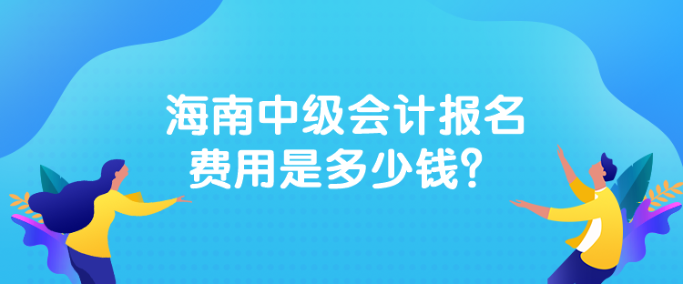 海南中級會計報名費用是多少錢？