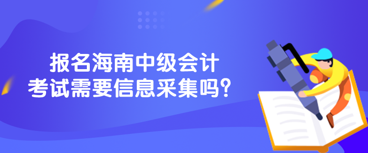 報(bào)名海南中級會(huì)計(jì)考試需要信息采集嗎？