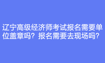 遼寧高級經濟師考試報名需要單位蓋章嗎？報名需要去現(xiàn)場嗎？