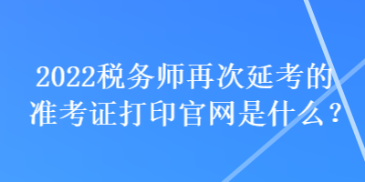 2022稅務(wù)師再次延考的準(zhǔn)考證打印官網(wǎng)是什么？