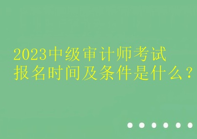 2023中級審計師考試報名時間及條件是什么？