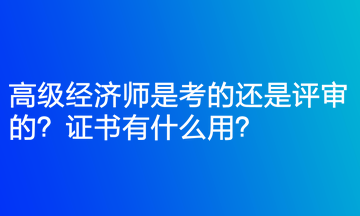 高級(jí)經(jīng)濟(jì)師是考的還是評(píng)審的？證書有什么用？