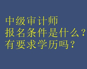 中級審計(jì)師報名條件是什么？有要求學(xué)歷嗎？