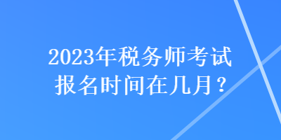 2023年稅務(wù)師考試報名時間在幾月？