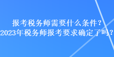 報考稅務(wù)師需要什么條件？2023年稅務(wù)師報考要求確定了嗎？