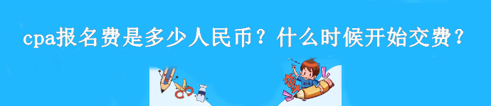 cpa報名費是多少人民幣？什么時候開始交費？