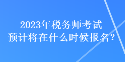 2023年稅務(wù)師考試預(yù)計將在什么時候報名？