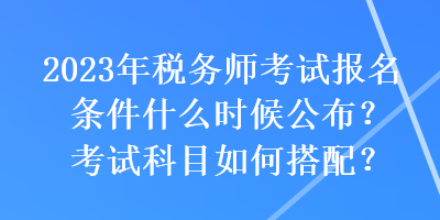 2023年稅務(wù)師考試報名條件什么時候公布？考試科目如何搭配？