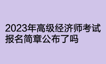 2023年高級(jí)經(jīng)濟(jì)師考試報(bào)名簡章公布了嗎？何時(shí)開通報(bào)名入口？