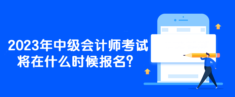 2023年中級會計師考試將在什么時候報名？