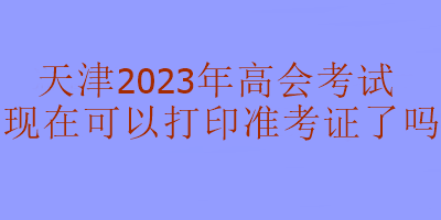 天津2023年高級(jí)會(huì)計(jì)考試準(zhǔn)考證現(xiàn)在可以打印嗎？