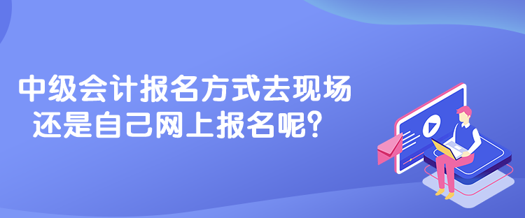 中級(jí)會(huì)計(jì)報(bào)名方式去現(xiàn)場(chǎng)還是自己網(wǎng)上報(bào)名呢？