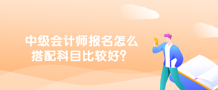 中級會計師報名怎么搭配科目比較好？