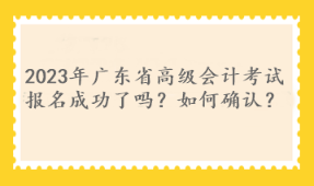 2023年廣東省高級會計考試報名成功了嗎？如何確認(rèn)？