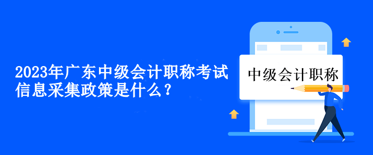 2023年廣東中級(jí)會(huì)計(jì)職稱(chēng)考試信息采集政策是什么？