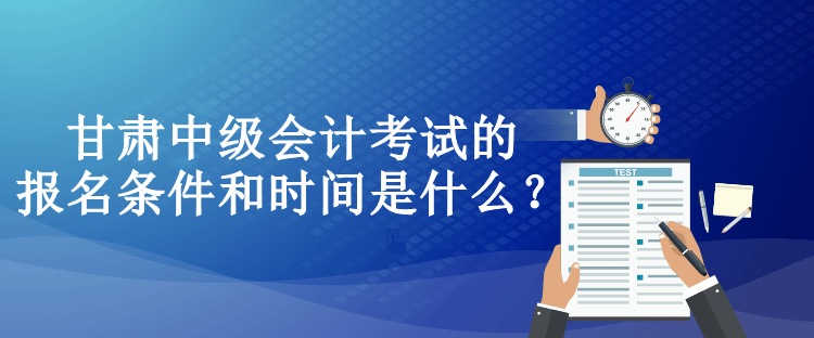 甘肅中級會計考試的報名條件和時間是什么？