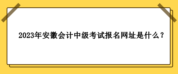 2023年安徽會(huì)計(jì)中級(jí)考試報(bào)名網(wǎng)址是什么？