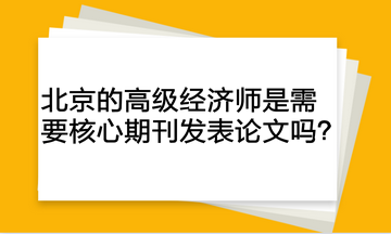 北京的高級(jí)經(jīng)濟(jì)師是需要核心期刊發(fā)表論文嗎？