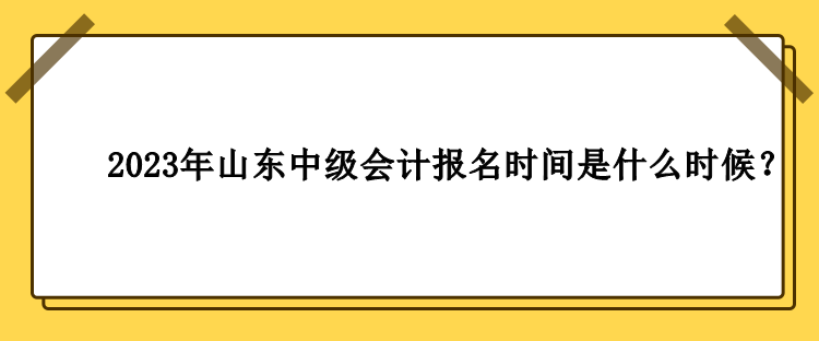 2023年山東中級會計報名時間是什么時候？