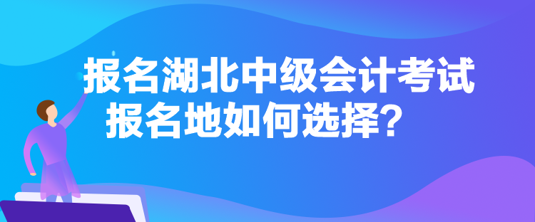 報(bào)名湖北中級(jí)會(huì)計(jì)考試報(bào)名地如何選擇？