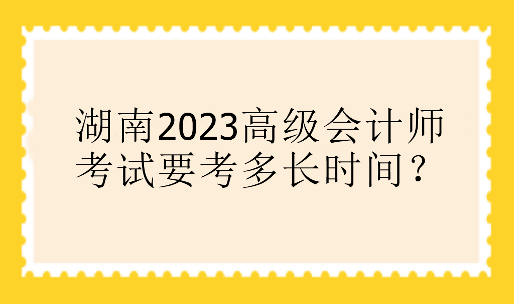 湖南2023高級會計師考試要考多長時間？