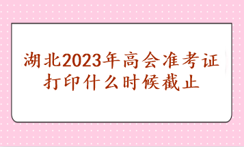 湖北2023年高會準(zhǔn)考證打印什么時(shí)候截止