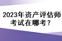 2023年資產(chǎn)評(píng)估師考試在哪考？