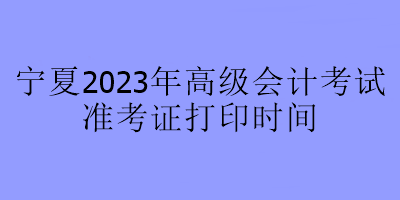 寧夏2023年高級會計師考試什么時候可以打印準考證？