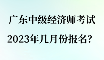 廣東中級(jí)經(jīng)濟(jì)師考試2023年幾月份報(bào)名？