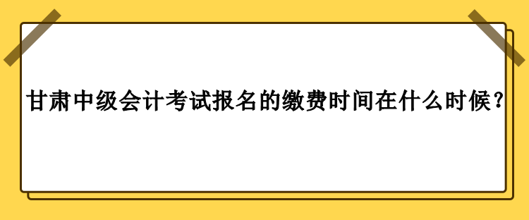 甘肅中級(jí)會(huì)計(jì)考試報(bào)名的繳費(fèi)時(shí)間在什么時(shí)候？