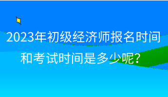 2023年初級經(jīng)濟師報名時間和考試時間是多少呢？