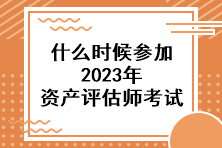 什么時候參加2023年資產(chǎn)評估師考試？