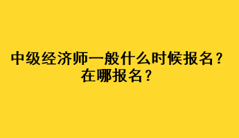 中級經(jīng)濟(jì)師一般什么時候報(bào)名？在哪報(bào)名？