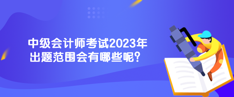 中級會(huì)計(jì)師考試2023年出題范圍會(huì)有哪些呢？