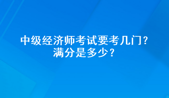 中級經(jīng)濟師考試要考幾門？滿分是多少？