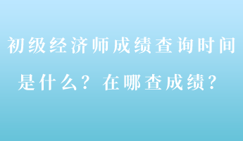 初級經(jīng)濟師成績查詢時間是什么？在哪查成績？