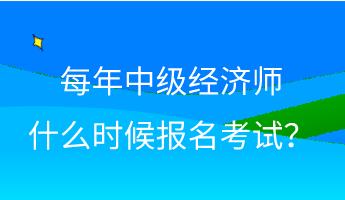 每年中級經(jīng)濟師什么時候報名考試？