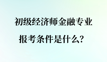 初級經(jīng)濟(jì)師金融專業(yè)報考條件是什么？