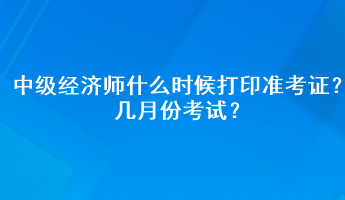 中級(jí)經(jīng)濟(jì)師什么時(shí)候打印準(zhǔn)考證？幾月份考試？