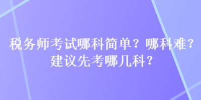 稅務(wù)師考試哪科簡單？哪科難？建議先考哪幾科？