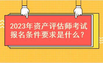 2023年資產評估師考試報名條件要求是什么？