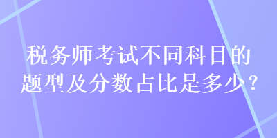 稅務(wù)師考試不同科目的題型及分?jǐn)?shù)占比是多少？