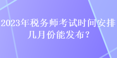 2023年稅務(wù)師考試時(shí)間安排幾月份能發(fā)布？