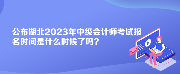 公布湖北2023年中級會計師考試報名時間是什么時候了嗎？