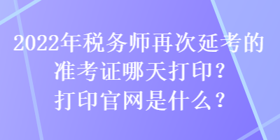 2022年稅務(wù)師再次延考的準(zhǔn)考證哪天打印？打印官網(wǎng)是什么？