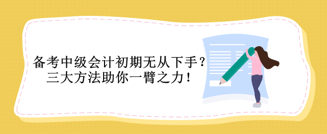 備考中級(jí)會(huì)計(jì)初期無(wú)從下手？三大方法助你一臂之力！