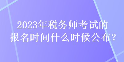 2023年稅務(wù)師考試的報名時間什么時候公布？