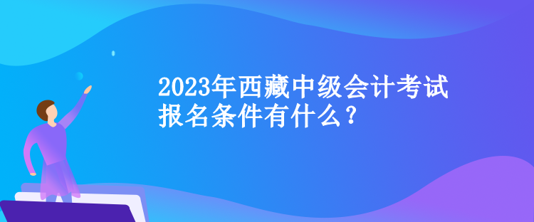 2023年西藏中級會計(jì)考試報(bào)名條件有什么？