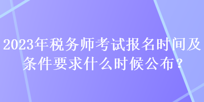 2023年稅務(wù)師考試報名時間及條件要求什么時候公布？