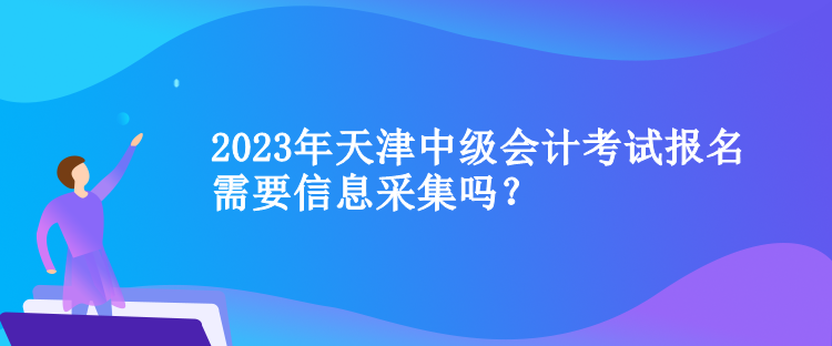 2023年天津中級(jí)會(huì)計(jì)考試報(bào)名需要信息采集嗎？